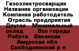 Газоэлектросварщик › Название организации ­ Компания-работодатель › Отрасль предприятия ­ Другое › Минимальный оклад ­ 1 - Все города Работа » Вакансии   . Амурская обл.,Свободненский р-н